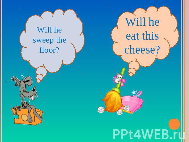 Will he sweep the floor?Will he eat this cheese?