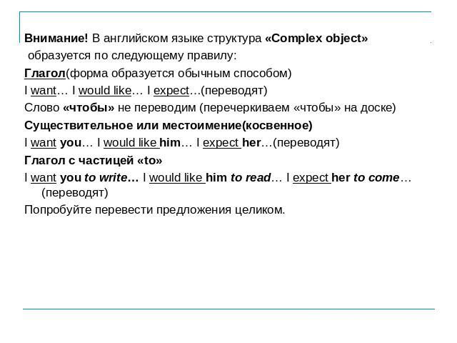 Внимание! В английском языке структура «Complex object» образуется по следующему правилу:Глагол(форма образуется обычным способом)I want… I would like… I expect…(переводят)Слово «чтобы» не переводим (перечеркиваем «чтобы» на доске)Существительное ил…