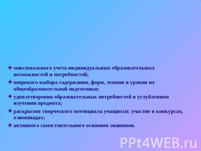 максимального учета индивидуальных образовательных возможностей и потребностей;широкого выбора содержания, форм, темпов и уровня их общеобразовательной подготовки;удовлетворения образовательных потребностей в углубленном изучении предмета;раскрытия …