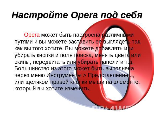 Настройте Opera под себя Opera может быть настроена различными путями и вы можете заставить ее выглядеть так, как вы того хотите. Вы можете добавлять или убирать кнопки и поля поиска, менять цвета или скины, передвигать или убирать панели и т.д. Бол…