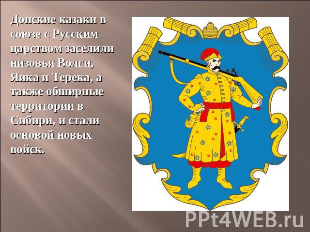 Донские казаки в союзе с Русским царством заселили низовья Волги, Яика и Терека, а также обширные территории в Сибири, и стали основой новых войск.