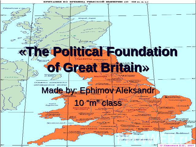«The Political Foundation of Great Britain» Made by: Ephimov Aleksandr10 “m” class