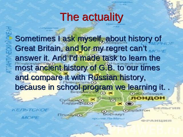 The actuality Sometimes I ask myself, about history of Great Britain, and for my regret can’t answer it. And I’d made task to learn the most ancient history of G.B. to our times and compare it with Russian history, because in school program we learn…