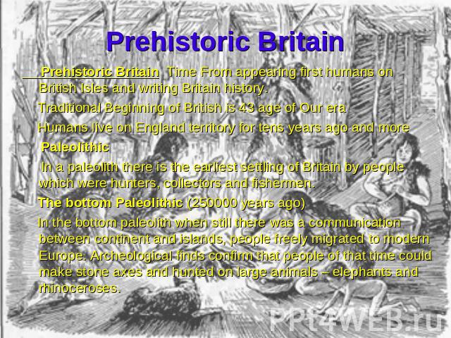 Prehistoric Britain Prehistoric Britain Time From appearing first humans on British Isles and writing Britain history. Traditional Beginning of British is 43 age of Our era Humans live on England territory for tens years ago and more Paleolithic In …