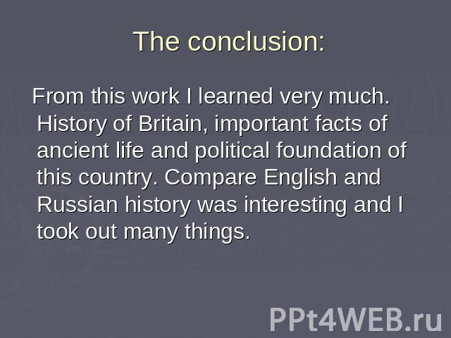 The conclusion: From this work I learned very much. History of Britain, important facts of ancient life and political foundation of this country. Compare English and Russian history was interesting and I took out many things.