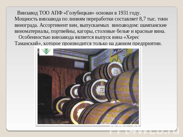 Винзавод ТОО АПФ «Голубицкая» основан в 1931 году.Мощность винзавода по линиям переработки составляет 8,7 тыс. тонн винограда. Ассортимент вин, выпускаемых винзаводом: шампанские виноматериалы, портвейны, кагоры, столовые белые и красные вина. Особе…