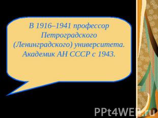 В 1916–1941 профессор Петроградского (Ленинградского) университета. Академик АН