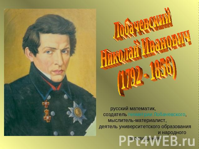 ЛобачевскийНиколай Иванович(1792 - 1856)русский математик, создатель геометрии Лобачевского, мыслитель-материалист, деятель университетского образования и народного просвещения.