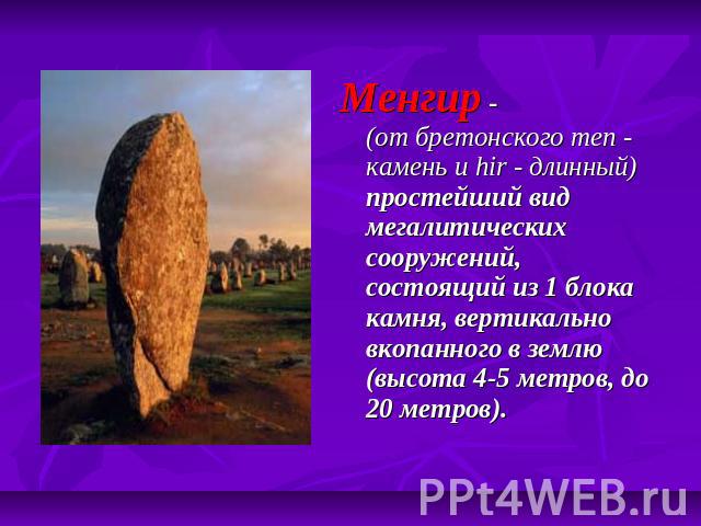Менгир -(от бретонского men - камень и hir - длинный) простейший вид мегалитических сооружений, состоящий из 1 блока камня, вертикально вкопанного в землю (высота 4-5 метров, до 20 метров).