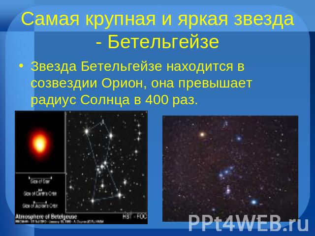 Самая крупная и яркая звезда - Бетельгейзе Звезда Бетельгейзе находится в созвездии Орион, она превышает радиус Солнца в 400 раз.