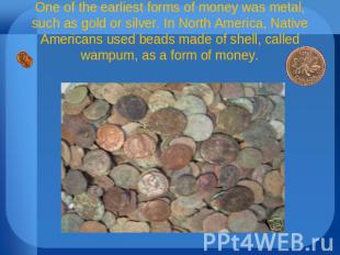 One of the earliest forms of money was metal, such as gold or silver. In North A