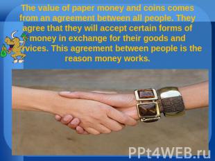 The value of paper money and coins comes from an agreement between all people. T