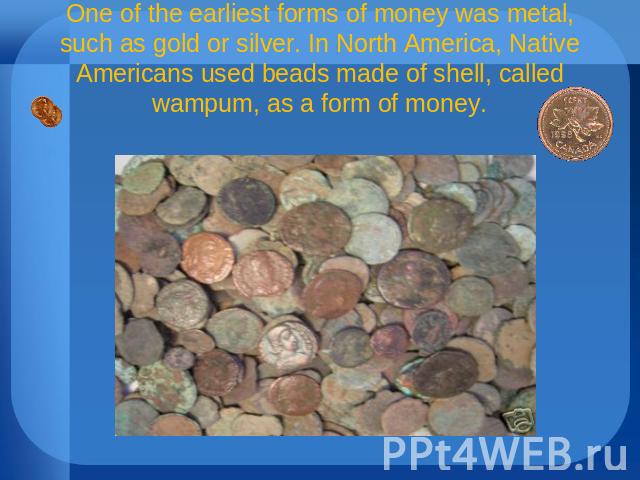 One of the earliest forms of money was metal, such as gold or silver. In North America, Native Americans used beads made of shell, called wampum, as a form of money. 