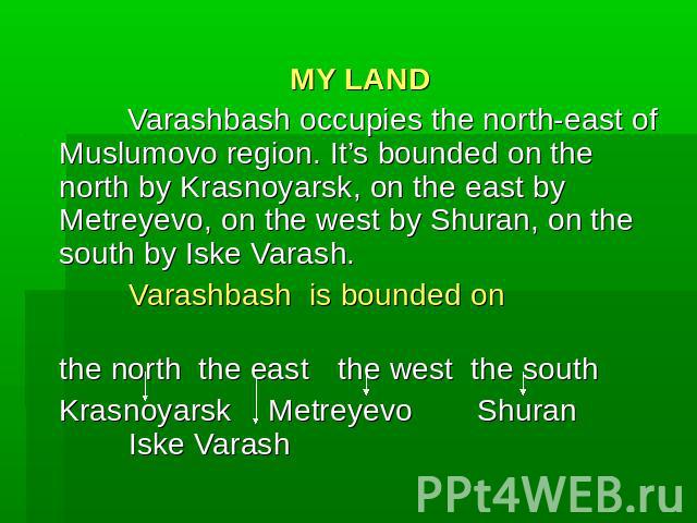MY LAND Varashbash occupies the north-east of Muslumovo region. It’s bounded on the north by Krasnoyarsk, on the east by Metreyevo, on the west by Shuran, on the south by Iske Varash.Varashbash is bounded onthe norththe eastthe west the southKrasnoy…