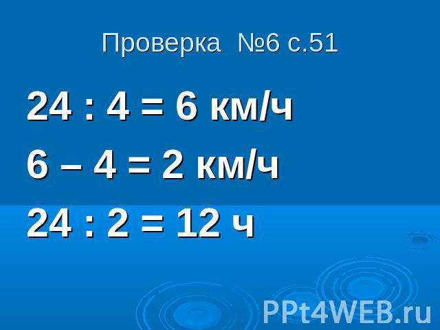 Проверка №6 с.51 24 : 4 = 6 км/ч6 – 4 = 2 км/ч24 : 2 = 12 ч