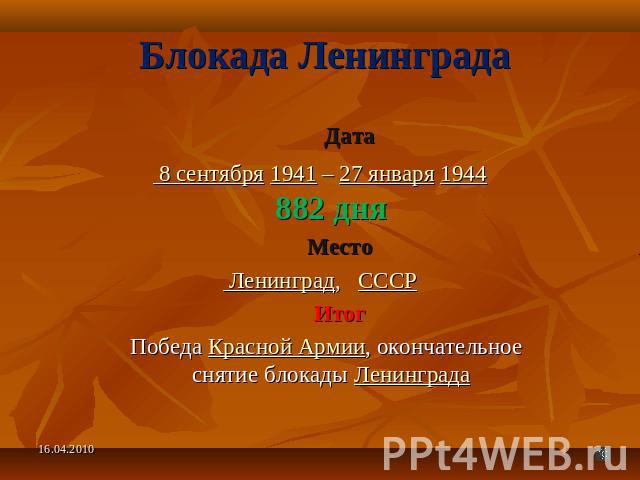 Блокада Ленинграда Дата 8 сентября 1941 – 27 января 1944882 дня Место Ленинград, СССР Итог Победа Красной Армии, окончательное снятие блокады Ленинграда