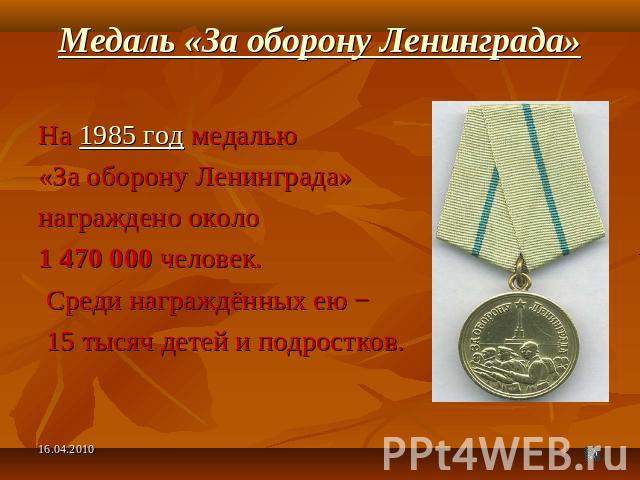 Медаль «За оборону Ленинграда» На 1985 год медалью «За оборону Ленинграда» награждено около 1 470 000 человек. Среди награждённых ею − 15 тысяч детей и подростков.