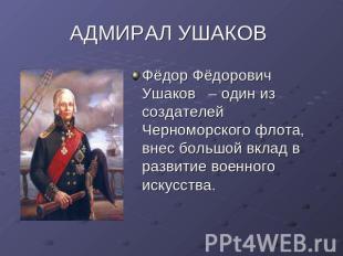 АДМИРАЛ УШАКОВ Фёдор Фёдорович Ушаков – один из создателей Черноморского флота,