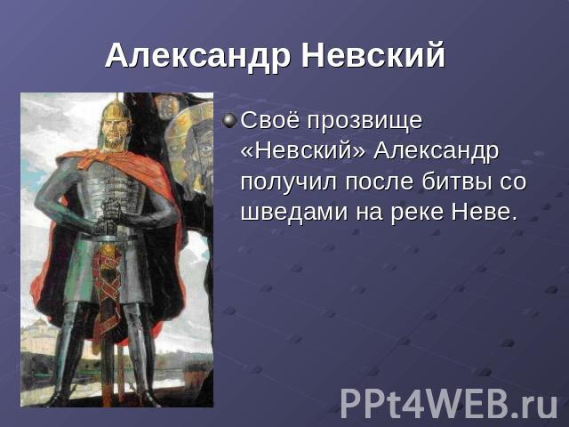 Александр Невский Своё прозвище «Невский» Александр получил после битвы со шведами на реке Неве.