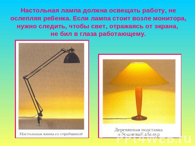 Настольная лампа должна освещать работу, не ослепляя ребенка. Если лампа стоит возле монитора, нужно следить, чтобы свет, отражаясь от экрана, не бил в глаза работающему.