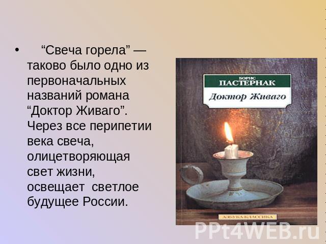     “Свеча горела” — таково было одно из первоначальных названий романа “Доктор Живаго”. Через все перипетии века свеча, олицетворяющая свет жизни, освещает светлое будущее России.