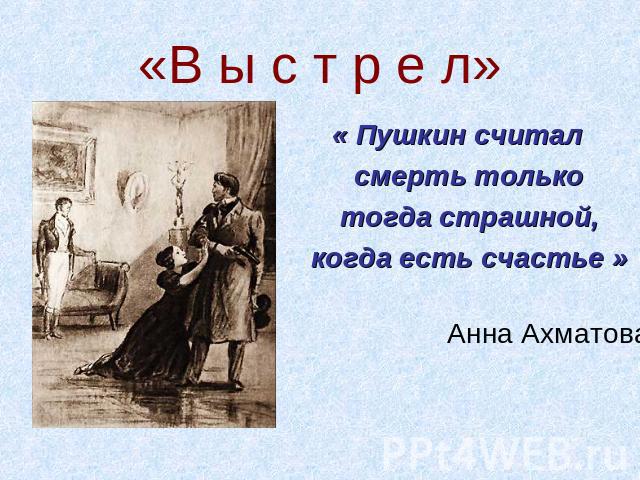 «В ы с т р е л» « Пушкин считал смерть только тогда страшной, когда есть счастье » Анна Ахматова