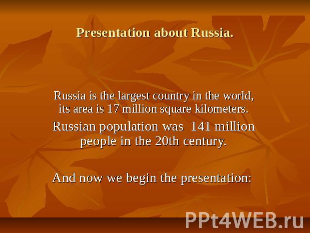 Presentation about Russia. Russia is the largest country in the world, its area is 17 million square kilometers.Russian population was 141 million people in the 20th century.And now we begin the presentation: