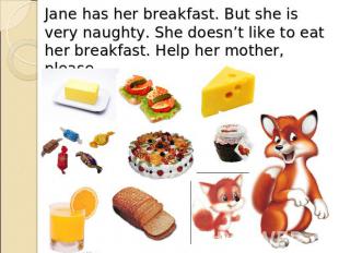 Jane has her breakfast. But she is very naughty. She doesn’t like to eat her bre