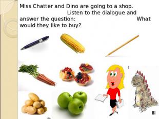 Miss Chatter and Dino are going to a shop. Listen to the dialogue and answer the