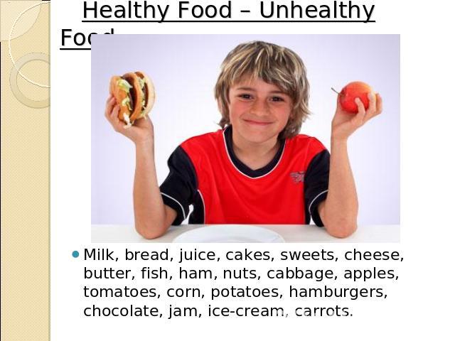 Healthy Food – Unhealthy Food. Milk, bread, juice, cakes, sweets, cheese, butter, fish, ham, nuts, cabbage, apples, tomatoes, corn, potatoes, hamburgers, chocolate, jam, ice-cream, carrots.