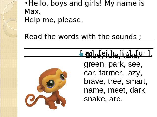 Hello, boys and girls! My name is Max. Help me, please. Read the words with the sounds ; [ a:], [ei ] , [i :], [u: ]. Blue, rule, take, green, park, see, car, farmer, lazy, brave, tree, smart, name, meet, dark, snake, are.