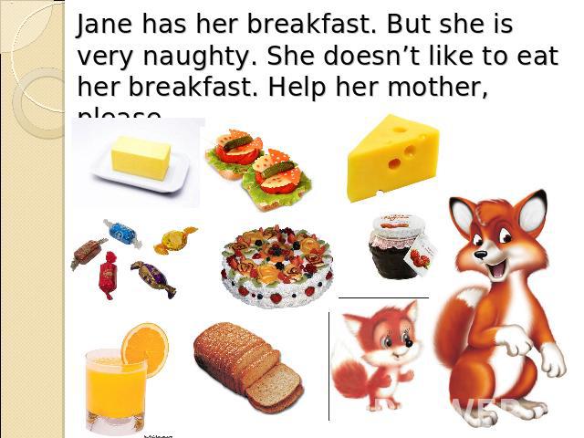 Jane has her breakfast. But she is very naughty. She doesn’t like to eat her breakfast. Help her mother, please.