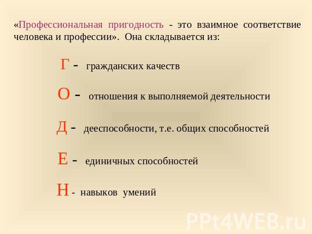 «Профессиональная пригодность - это взаимное соответствие человека и профессии». Она складывается из: Г - гражданских качеств О - отношения к выполняемой деятельности Д - дееспособности, т.е. общих способностей Е - единичных способностей Н - навыков…