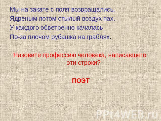 Мы на закате с поля возвращались,Ядреным потом стылый воздух пах.У каждого обветренно качаласьПо-за плечом рубашка на граблях.Назовите профессию человека, написавшего эти строки?ПОЭТ