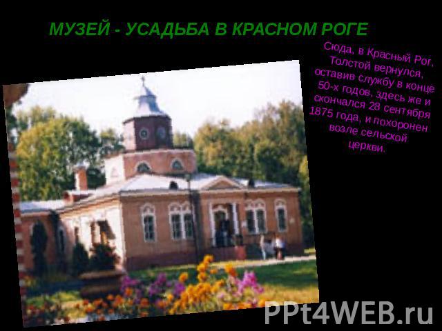 МУЗЕЙ - УСАДЬБА В КРАСНОМ РОГЕ Сюда, в Красный Рог, Толстой вернулся, оставив службу в конце 50-х годов, здесь же и скончался 28 сентября 1875 года, и похоронен возле сельской церкви.