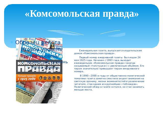 «Комсомольская правда» Еженедельная газета, выпускается издательским домом «Комсомольская правда». Первый номер ежедневной газеты был издан 24 мая 1925 года. Начиная с 1993 года, выходит еженедельник «Комсомольская правда» (иногда называем…