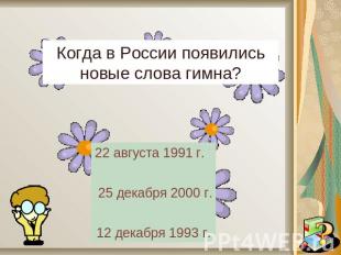 Когда в России появились новые слова гимна?22 августа 1991 г. 25 декабря 2000 г.