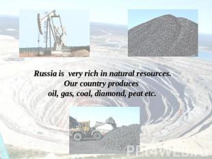 Russia is very rich in natural resources.Our country produces oil, gas, coal, di