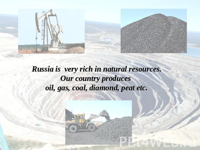 Russia is very rich in natural resources.Our country produces oil, gas, coal, diamond, peat etc.