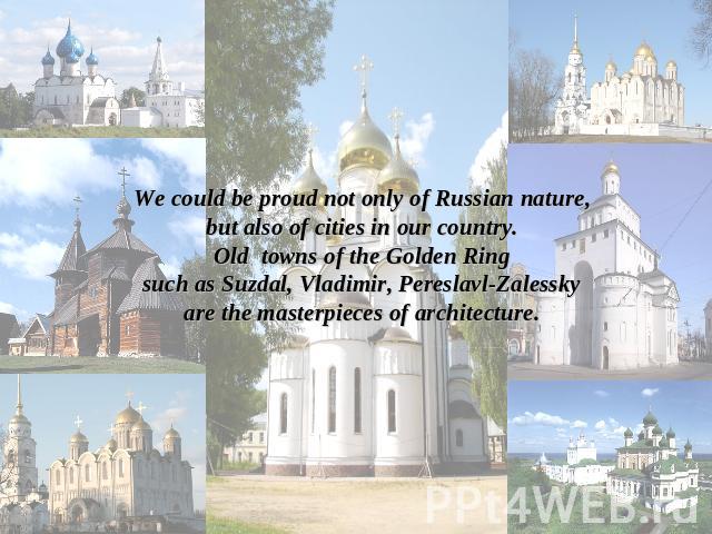 We could be proud not only of Russian nature,but also of cities in our country.Old towns of the Golden Ringsuch as Suzdal, Vladimir, Pereslavl-Zalesskyare the masterpieces of architecture.