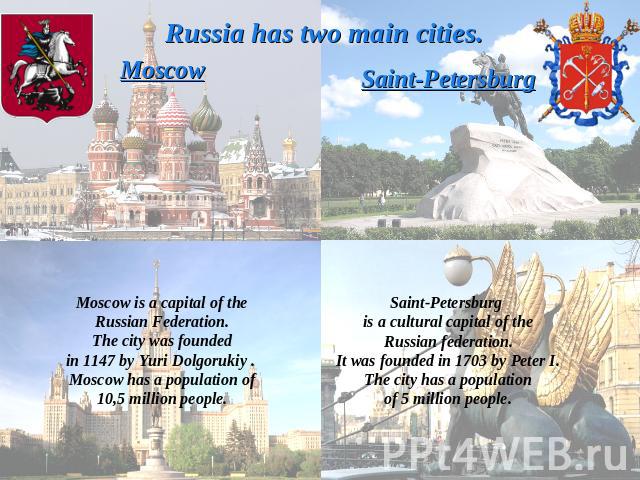 Russia has two main cities.MoscowMoscow is a capital of theRussian Federation.The city was foundedin 1147 by Yuri Dolgorukiy . Moscow has a population of10,5 million people.Saint-PetersburgSaint-Petersburg is a cultural capital of theRussian federat…