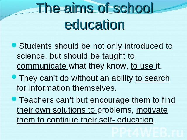 The aims of school education Students should be not only introduced to science, but should be taught to communicate what they know, to use it.They can’t do without an ability to search for information themselves. Teachers can’t but encourage them to…