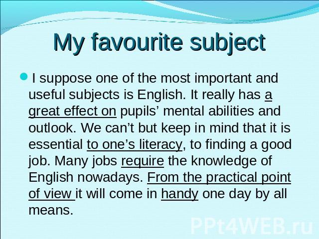 My favourite subject I suppose one of the most important and useful subjects is English. It really has a great effect on pupils’ mental abilities and outlook. We can’t but keep in mind that it is essential to one’s literacy, to finding a good job. M…