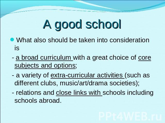 A good school What also should be taken into consideration is - a broad curriculum with a great choice of core subjects and options; - a variety of extra-curricular activities (such as different clubs, music/art/drama societies); - relations and clo…