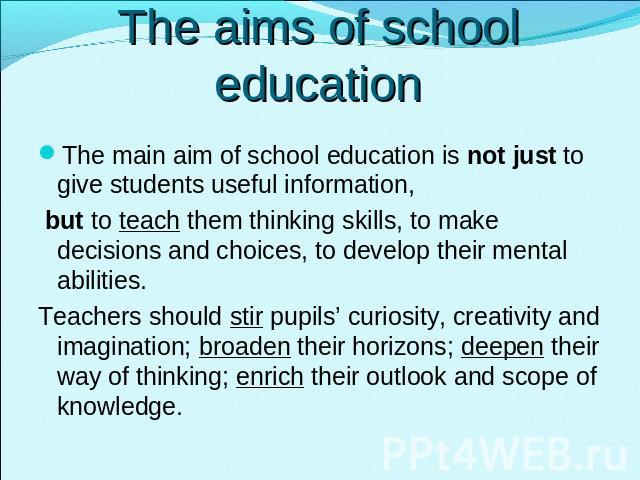 The aims of school education The main aim of school education is not just to give students useful information, but to teach them thinking skills, to make decisions and choices, to develop their mental abilities.Teachers should stir pupils’ curiosity…