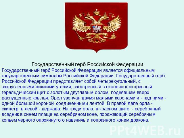 Государственный герб Российской ФедерацииГосударственный герб Российской Федерации является официальным государственным символом Российской Федерации. Государственный герб Российской Федерации представляет собой четырехугольный, с закругленными нижн…
