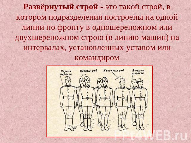 Развёрнутый строй - это такой строй, в котором подразделения построены на одной линии по фронту в одношереножном или двухшереножном строю (в линию машин) на интервалах, установленных уставом или командиром