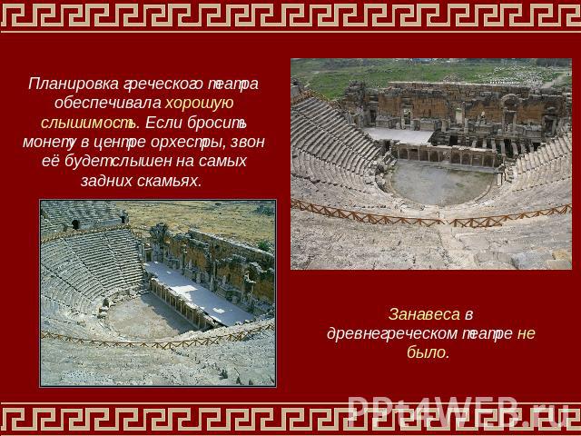 Планировка греческого театра обеспечивала хорошую слышимость. Если бросить монету в центре орхестры, звон её будет слышен на самых задних скамьях. Занавеса в древнегреческом театре не было.