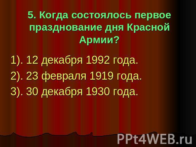5. Когда состоялось первое празднование дня Красной Армии? 1). 12 декабря 1992 года.2). 23 февраля 1919 года.3). 30 декабря 1930 года.