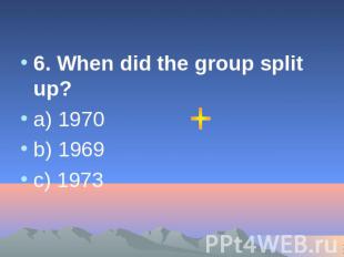 6. When did the group split up? a) 1970 b) 1969 c) 1973